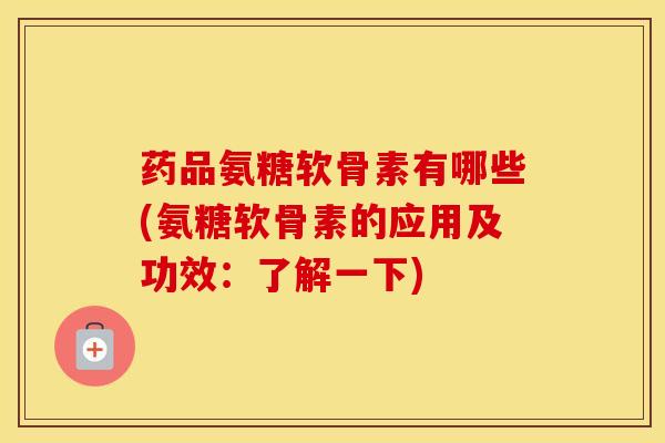 药品氨糖软骨素有哪些(氨糖软骨素的应用及功效：了解一下)