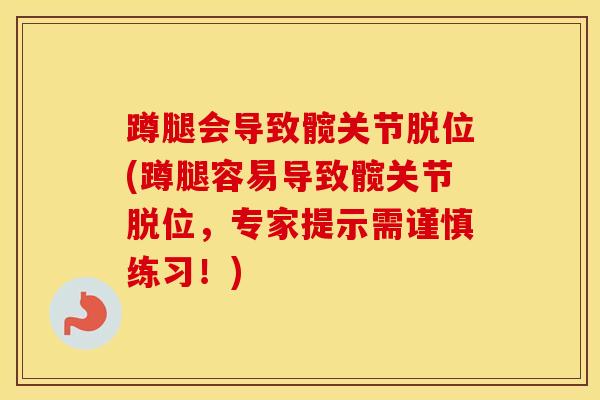 蹲腿会导致髋关节脱位(蹲腿容易导致髋关节脱位，专家提示需谨慎练习！)