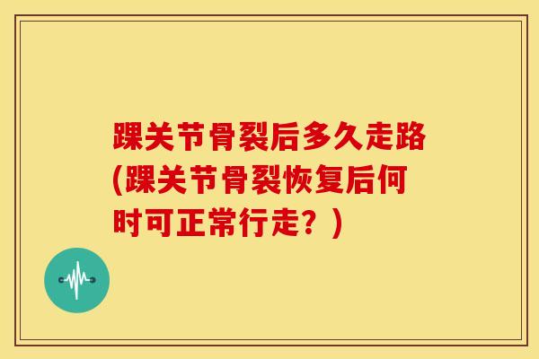 踝关节骨裂后多久走路(踝关节骨裂恢复后何时可正常行走？)