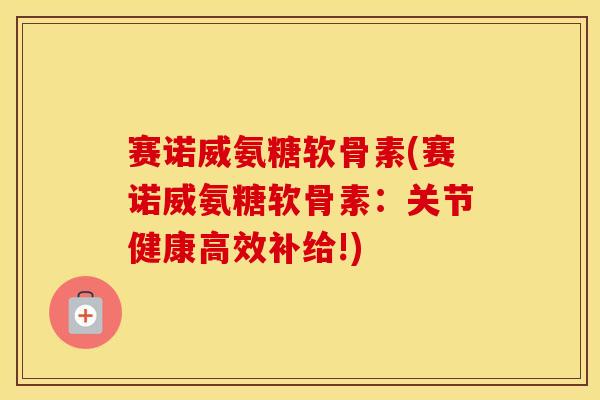 赛诺威氨糖软骨素(赛诺威氨糖软骨素:关节健康高效补给!) 赛诺威氨糖软骨素(赛诺威氨糖软骨素:关节健康高效补给!)