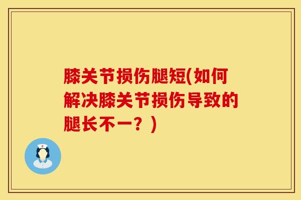 膝关节损伤腿短(如何解决膝关节损伤导致的腿长不一？)