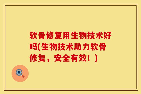 软骨修复用生物技术好吗(生物技术助力软骨修复，安全有效！)