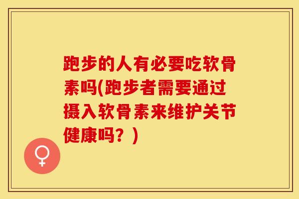 跑步的人有必要吃软骨素吗(跑步者需要通过摄入软骨素来维护关节健康吗？)