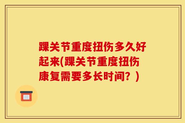 踝关节重度扭伤多久好起来(踝关节重度扭伤康复需要多长时间？)