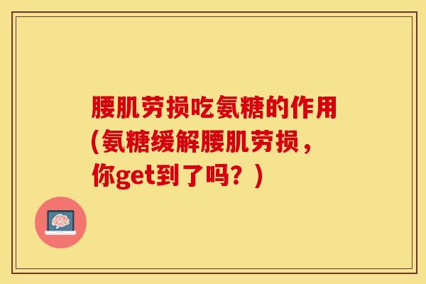腰肌劳损吃氨糖的作用(氨糖缓解腰肌劳损，你get到了吗？)