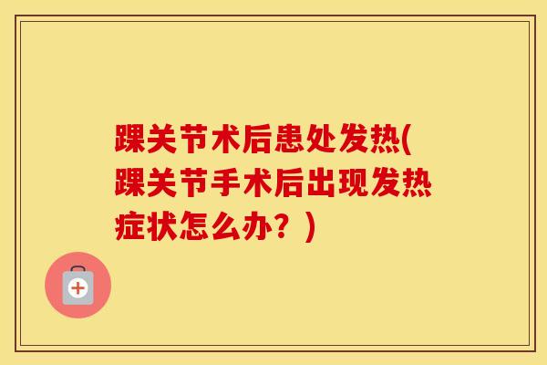 踝关节术后患处发热(踝关节手术后出现发热症状怎么办？)