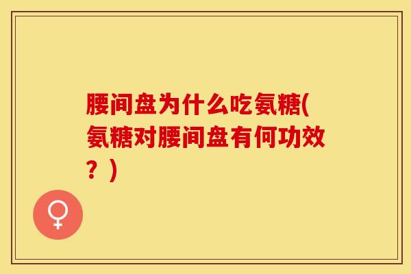 腰间盘为什么吃氨糖(氨糖对腰间盘有何功效？)