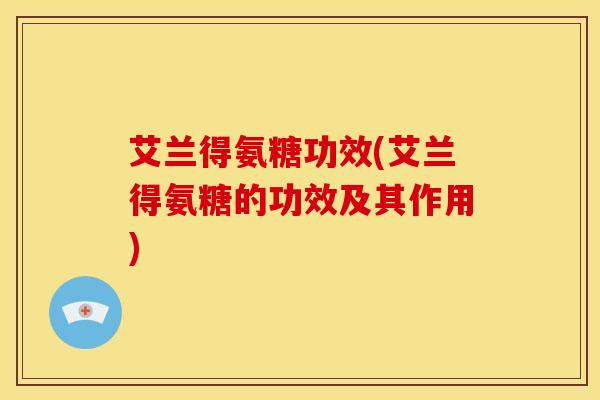 艾兰得氨糖功效(艾兰得氨糖的功效及其作用)