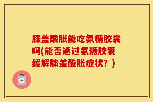 膝盖酸胀能吃氨糖胶囊吗(能否通过氨糖胶囊缓解膝盖酸胀症状?) 膝盖酸胀能吃氨糖胶囊吗(能否通过氨糖胶囊缓解膝盖酸胀症状?)