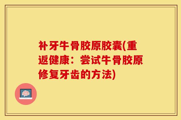 补牙牛骨胶原胶囊(重返健康:尝试牛骨胶原修复牙齿的方法) 补牙牛骨胶原胶囊(重返健康:尝试牛骨胶原修复牙齿的方法)