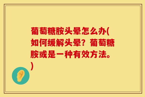 葡萄糖胺头晕怎么办(如何缓解头晕？葡萄糖胺或是一种有效方法。)