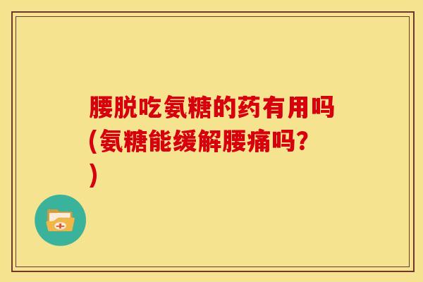腰脱吃氨糖的药有用吗(氨糖能缓解腰痛吗？)