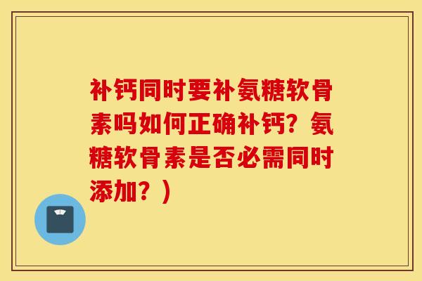 补钙同时要补氨糖软骨素吗如何正确补钙？氨糖软骨素是否必需同时添加？)