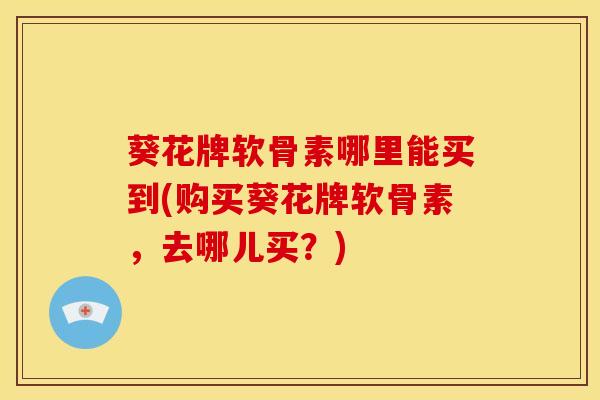 葵花牌软骨素哪里能买到(购买葵花牌软骨素，去哪儿买？)