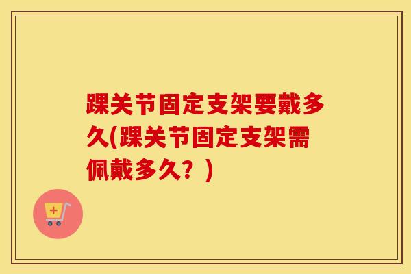 踝关节固定支架要戴多久(踝关节固定支架需佩戴多久？)