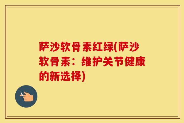 萨沙软骨素红绿(萨沙软骨素：维护关节健康的新选择)