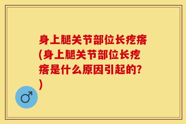 身上腿关节部位长疙瘩(身上腿关节部位长疙瘩是什么原因引起的？)