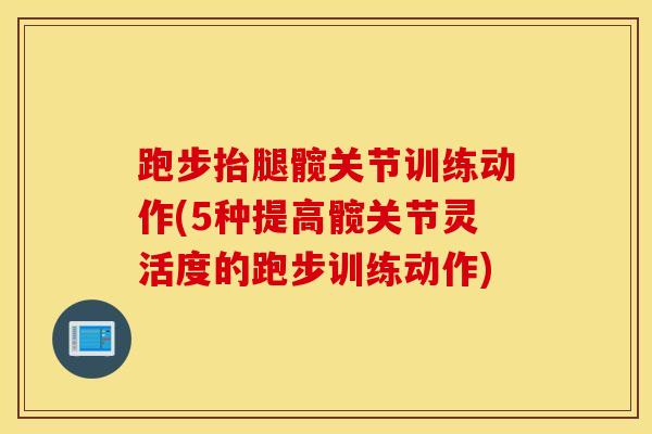 跑步抬腿髋关节训练动作(5种提高髋关节灵活度的跑步训练动作)