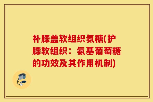 补膝盖软组织氨糖(护膝软组织：氨基葡萄糖的功效及其作用机制)