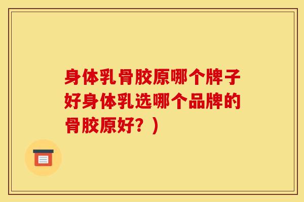 身体乳骨胶原哪个牌子好身体乳选哪个品牌的骨胶原好？)