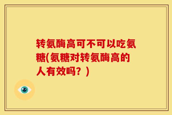 转氨酶高可不可以吃氨糖(氨糖对转氨酶高的人有效吗？)