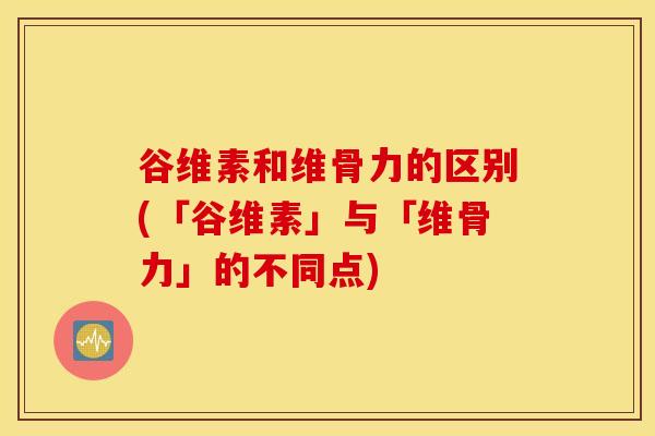 谷维素和维骨力的区别(「谷维素」与「维骨力」的不同点) 谷维素和维骨力的区别(「谷维素」与「维骨力」的不同点)