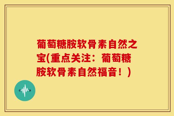 葡萄糖胺软骨素自然之宝(重点关注：葡萄糖胺软骨素自然福音！)