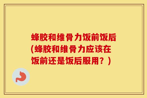 蜂胶和维骨力饭前饭后(蜂胶和维骨力应该在饭前还是饭后服用？)