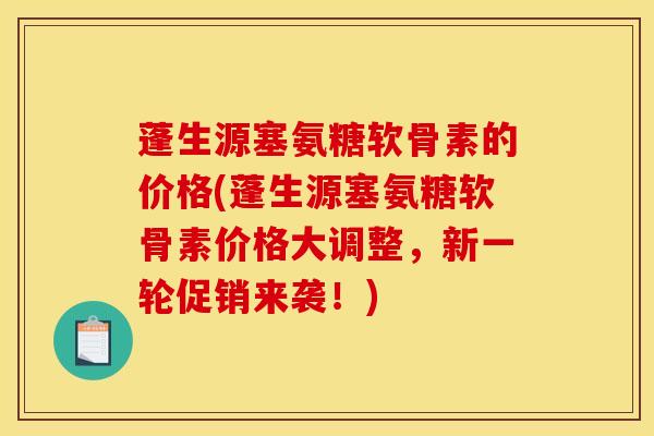 蓬生源塞氨糖软骨素的价格(蓬生源塞氨糖软骨素价格大调整，新一轮促销来袭！)