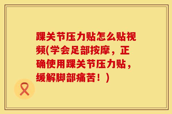 踝关节压力贴怎么贴视频(学会足部按摩，正确使用踝关节压力贴，缓解脚部痛苦！)