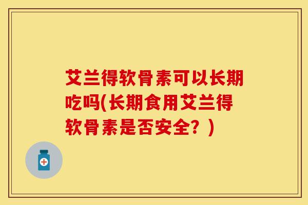 艾兰得软骨素可以长期吃吗(长期食用艾兰得软骨素是否安全？)