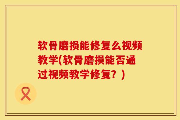 软骨磨损能修复么视频教学(软骨磨损能否通过视频教学修复？)