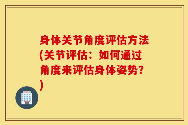 身体关节角度评估方法(关节评估：如何通过角度来评估身体姿势？)