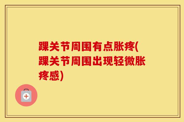 踝关节周围有点胀疼(踝关节周围出现轻微胀疼感)
