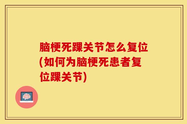 脑梗死踝关节怎么复位(如何为脑梗死患者复位踝关节)