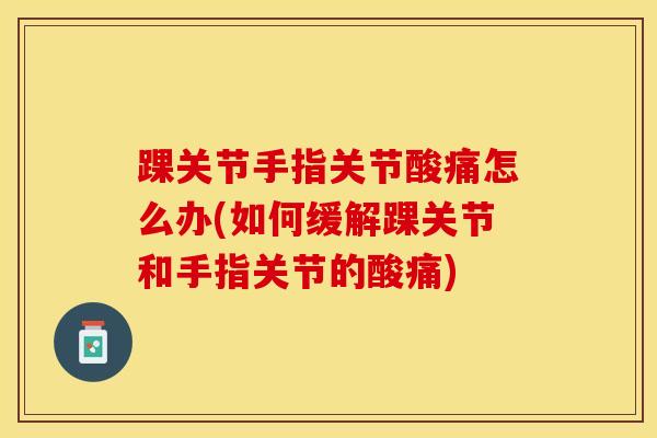 踝关节手指关节酸痛怎么办(如何缓解踝关节和手指关节的酸痛)