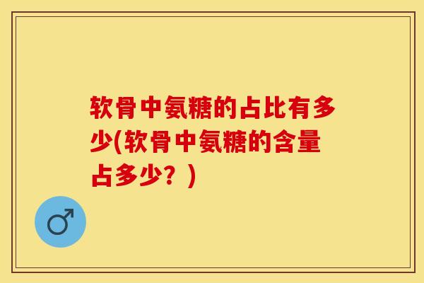 软骨中氨糖的占比有多少(软骨中氨糖的含量占多少？)