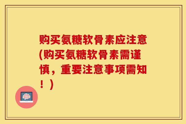 购买氨糖软骨素应注意(购买氨糖软骨素需谨慎，重要注意事项需知！)