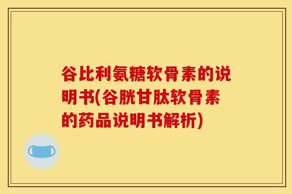谷比利氨糖软骨素的说明书(谷胱甘肽软骨素的药品说明书解析)