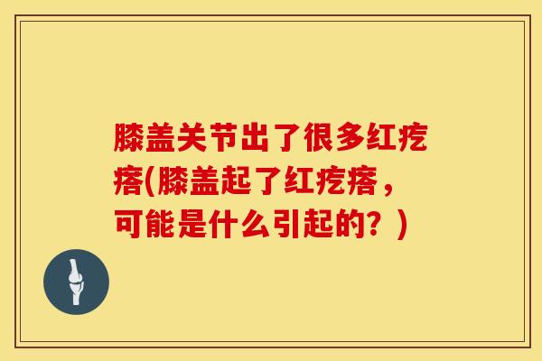 膝盖关节出了很多红疙瘩(膝盖起了红疙瘩，可能是什么引起的？)