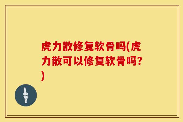 虎力散修复软骨吗(虎力散可以修复软骨吗？)