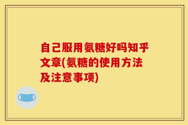 自己服用氨糖好吗知乎文章(氨糖的使用方法及注意事项) 自己服用氨糖好吗知乎文章(氨糖的使用方法及注意事项)