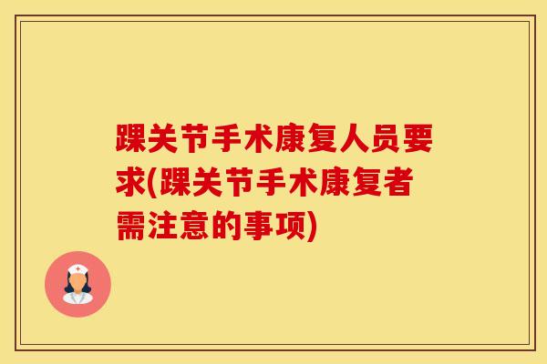 踝关节手术康复人员要求(踝关节手术康复者需注意的事项)