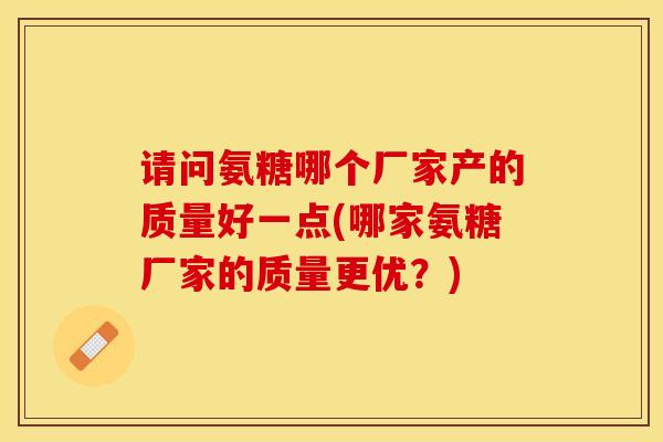 请问氨糖哪个厂家产的质量好一点(哪家氨糖厂家的质量更优？)