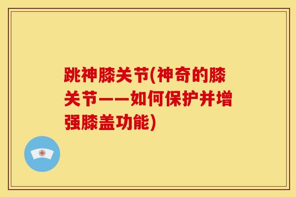 跳神膝关节(神奇的膝关节——如何保护并增强膝盖功能)