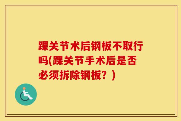 踝关节术后钢板不取行吗(踝关节手术后是否必须拆除钢板?) 踝关节术后钢板不取行吗(踝关节手术后是否必须拆除钢板?)
