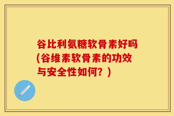 谷比利氨糖软骨素好吗(谷维素软骨素的功效与安全性如何？)