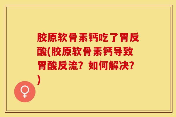 胶原软骨素钙吃了胃反酸(胶原软骨素钙导致胃酸反流？如何解决？)