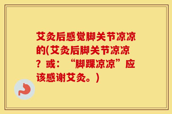 艾灸后感觉脚关节凉凉的(艾灸后脚关节凉凉？或：“脚踝凉凉”应该感谢艾灸。)