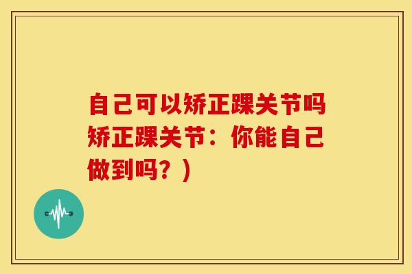 自己可以矫正踝关节吗矫正踝关节：你能自己做到吗？)